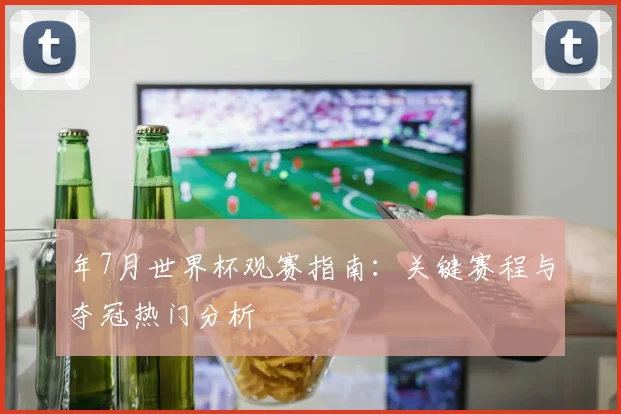 年7月世界杯观赛指南:关键赛程与夺冠热门分析