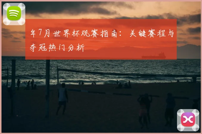 年7月世界杯观赛指南：关键赛程与夺冠热门分析