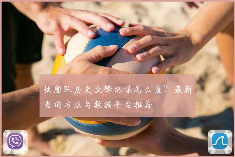 快船队历史交锋记录怎么查？最新查询方法与数据平台推荐