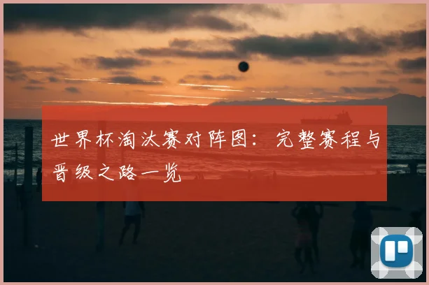 世界杯淘汰赛对阵图：完整赛程与晋级之路一览