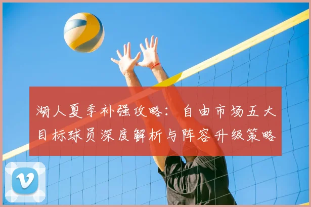 湖人夏季补强攻略：自由市场五大目标球员深度解析与阵容升级策略