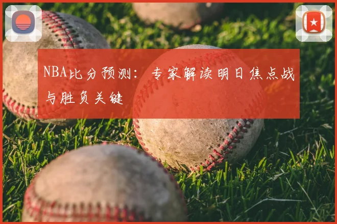 NBA比分预测：专家解读明日焦点战与胜负关键