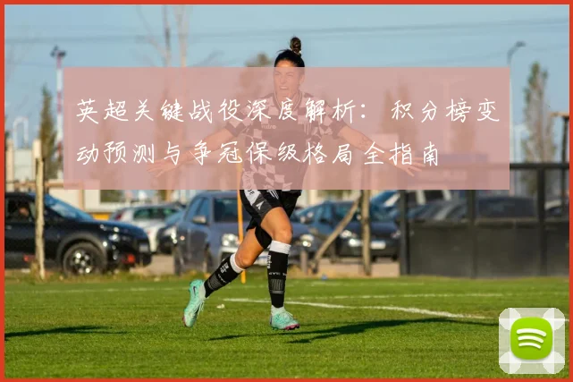 英超关键战役深度解析：积分榜变动预测与争冠保级格局全指南