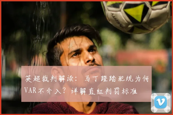 英超裁判解读：马丁蹬踏犯规为何VAR不介入？详解直红判罚标准