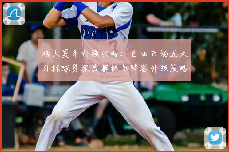 湖人夏季补强攻略：自由市场五大目标球员深度解析与阵容升级策略