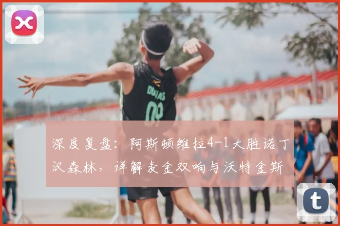 深度复盘：阿斯顿维拉4-1大胜诺丁汉森林，详解麦金双响与沃特金斯关键传射