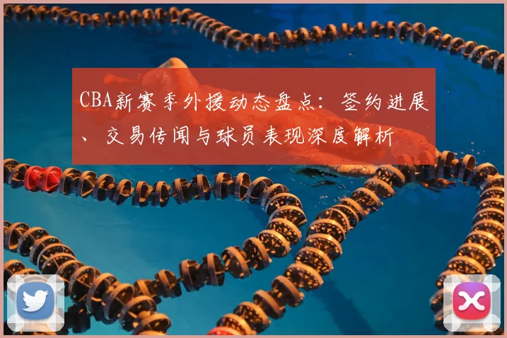 CBA新赛季外援动态盘点：签约进展、交易传闻与球员表现深度解析