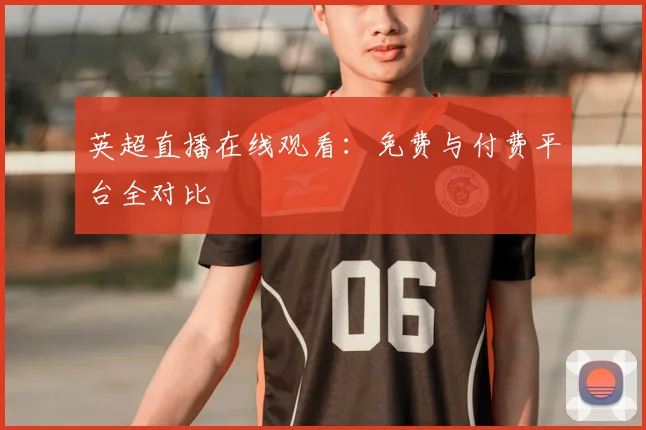 英超直播在线观看：免费与付费平台全对比